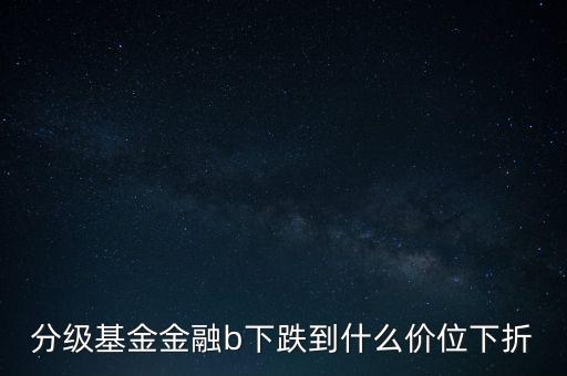 分級(jí)基金什么價(jià)位開始下折，分級(jí)基金150210到什么價(jià)格會(huì)下折