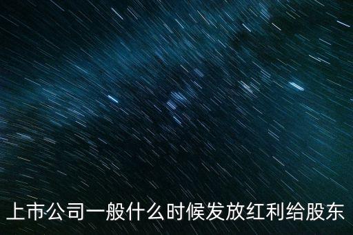 上市公司什么時(shí)候分紅啊，上市公司的股票分紅一般會(huì)在什么時(shí)候