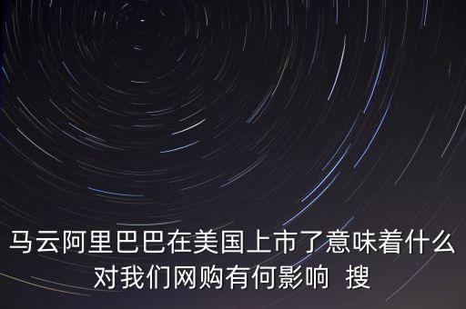 阿里美國上市意味著什么，馬云阿里巴巴在美國上市了意味著什么對我們網(wǎng)購有何影響  搜