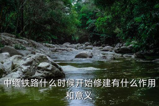 中緬鐵路什么時候開始修建有什么作用和意義