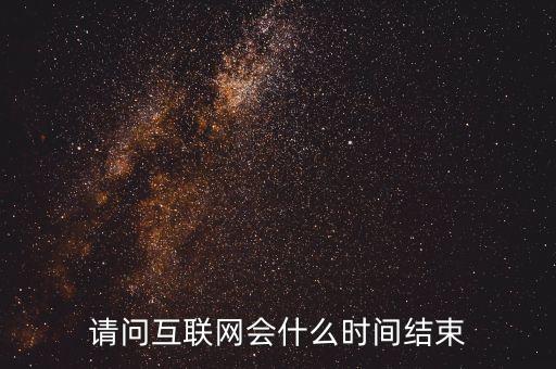 互聯(lián)網(wǎng)b什么時候紅束，請問互聯(lián)網(wǎng)會什么時間結(jié)束