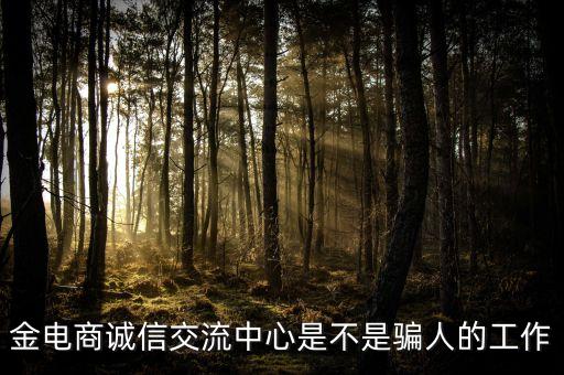 金電商誠信交流中心是個什么公司，金電商誠信交流中心是不是騙人的工作