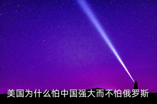 美國(guó)為什么怕中國(guó)強(qiáng)大而不怕俄羅斯