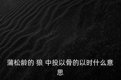 蒲松齡的 狼 中投以骨的以時什么意思