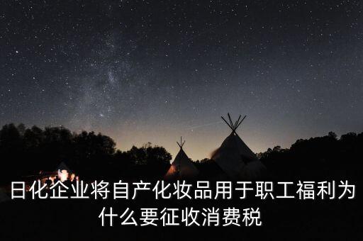 日化企業(yè)將自產(chǎn)化妝品用于職工福利為什么要征收消費稅