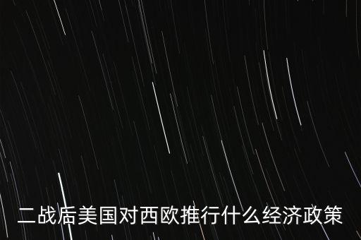 美歐簽訂經(jīng)濟(jì)的政策有什么，2戰(zhàn)以后美國(guó)對(duì)歐洲采取的經(jīng)濟(jì)措施是甚么