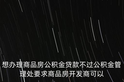 想辦理商品房公積金貸款不過公積金管理處要求商品房開發(fā)商可以