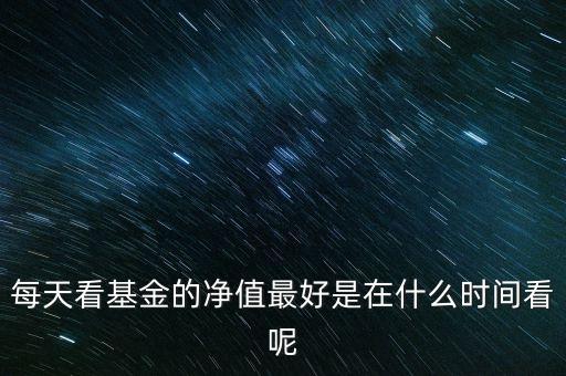 基金什么時(shí)候看凈值，每天看基金的凈值最好是在什么時(shí)間看呢