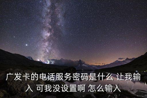 廣發(fā)卡的電話服務(wù)密碼是什么 讓我輸入 可我沒設(shè)置啊 怎么輸入