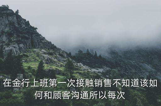 在金行上班第一次接觸銷售不知道該如何和顧客溝通所以每次