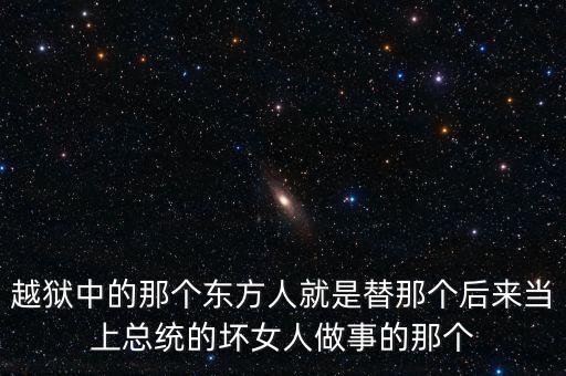 越獄中的那個(gè)東方人就是替那個(gè)后來當(dāng)上總統(tǒng)的壞女人做事的那個(gè)