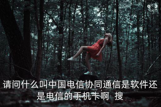 請問什么叫中國電信協(xié)同通信是軟件還是電信的手機卡啊  搜