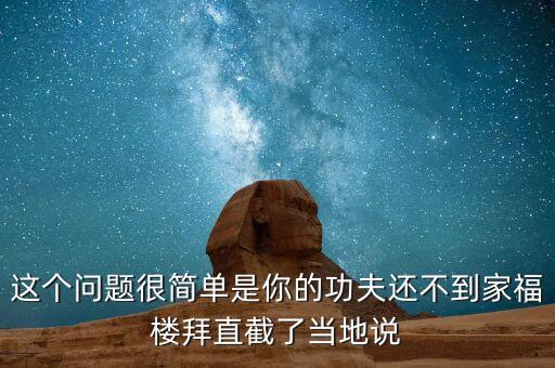 這個(gè)問(wèn)題很簡(jiǎn)單是你的功夫還不到家福樓拜直截了當(dāng)?shù)卣f(shuō)