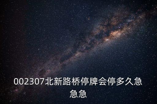 002307北新路橋停牌會停多久急急急
