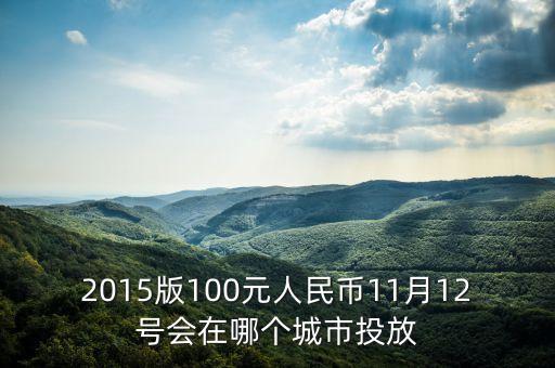 2015版100元人民幣11月12號(hào)會(huì)在哪個(gè)城市投放