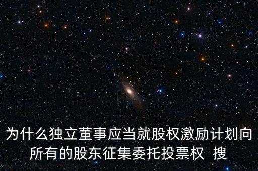 為什么獨立董事應當就股權激勵計劃向所有的股東征集委托投票權  搜