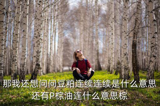 那我還想問問豆粕連續(xù)連續(xù)是什么意思還有P棕油連什么意思棕