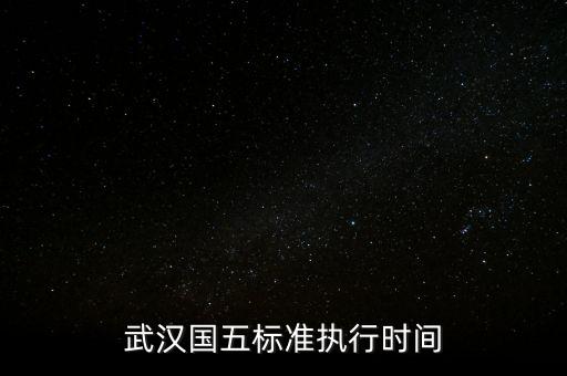 武漢國五標(biāo)準(zhǔn)執(zhí)行時(shí)間