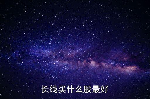 長線投資什么股票好，長線投資買什么股票好