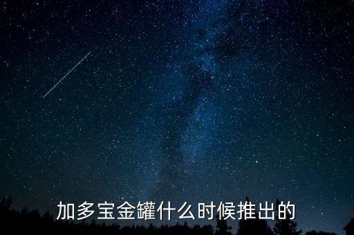 加多寶什么時候上市，加多寶金罐什么時候推出的