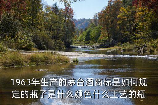 1963年生產(chǎn)的茅臺(tái)酒商標(biāo)是如何規(guī)定的瓶子是什么顏色什么工藝的瓶