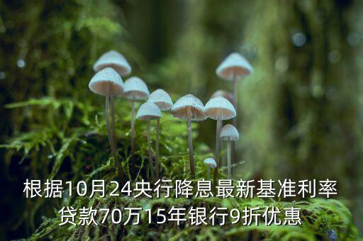 根據(jù)10月24央行降息最新基準利率貸款70萬15年銀行9折優(yōu)惠