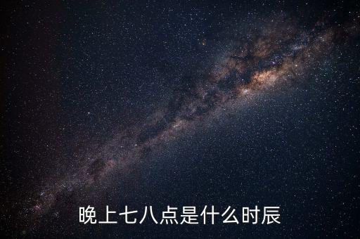 晚上7時38分是什么時辰，晚上七八點是什么時辰