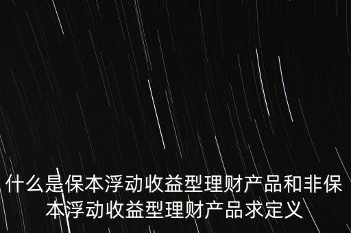 什么是保本浮動收益理財計劃，什么是保本浮動收益型理財產(chǎn)品和非保本浮動收益型理財產(chǎn)品求定義