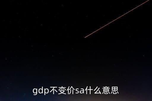 不變價國內(nèi)生產(chǎn)總值是什么，gdp不變價sa什么意思