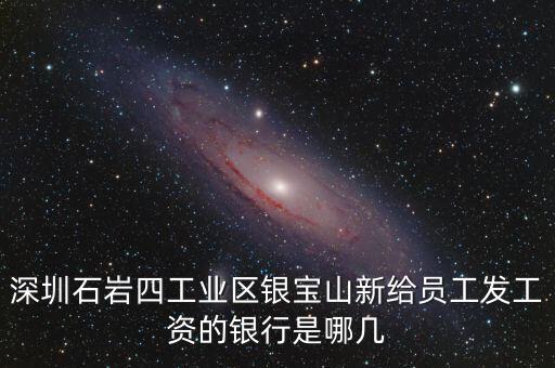 深圳石巖四工業(yè)區(qū)銀寶山新給員工發(fā)工資的銀行是哪幾