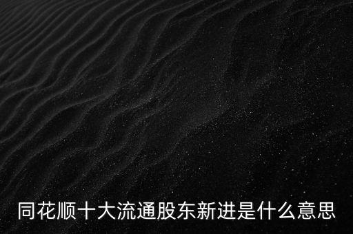 前十大流通股東增加是什么意思，新進(jìn)前十大流通股東是什么意思