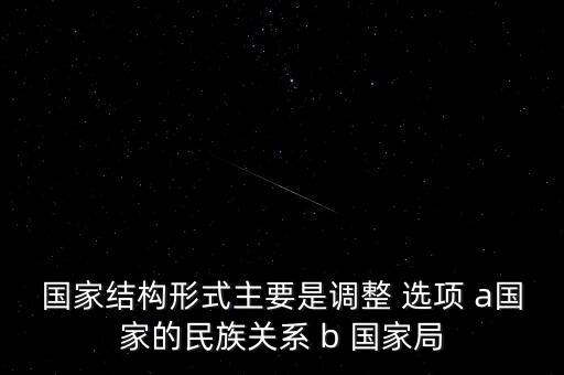 國家結(jié)構(gòu)形式主要是調(diào)整 選項 a國家的民族關系 b 國家局