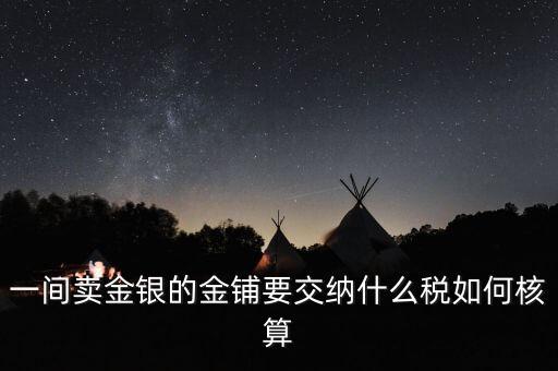 一間賣金銀的金鋪要交納什么稅如何核算