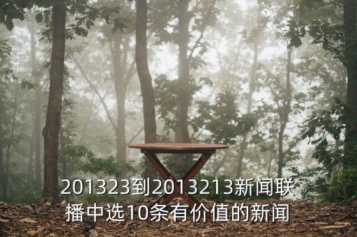 201323到2013213新聞聯(lián)播中選10條有價值的新聞