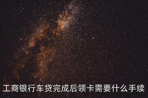 工商銀行貸款買車需要什么手續(xù)，貸款買車要什么手續(xù)