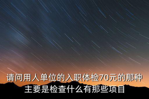 請(qǐng)問(wèn)用人單位的入職體檢70元的那種主要是檢查什么有那些項(xiàng)目