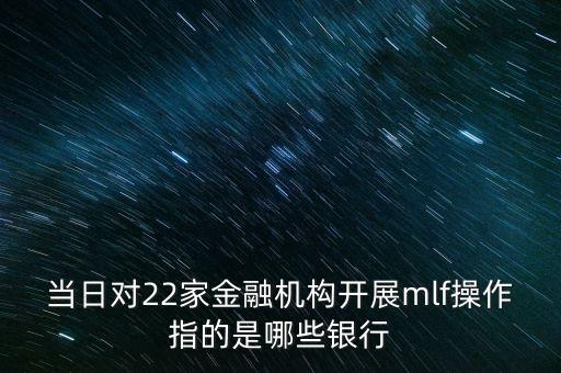當(dāng)日對(duì)22家金融機(jī)構(gòu)開展mlf操作指的是哪些銀行