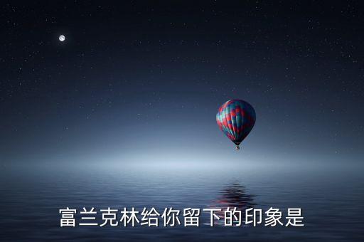 富蘭克林給你留下什么印象，富蘭克林為自己寫的墓志銘為 印刷工富蘭克林 談談你的體會