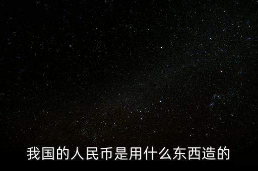 我國(guó)的人民幣是用什么東西造的