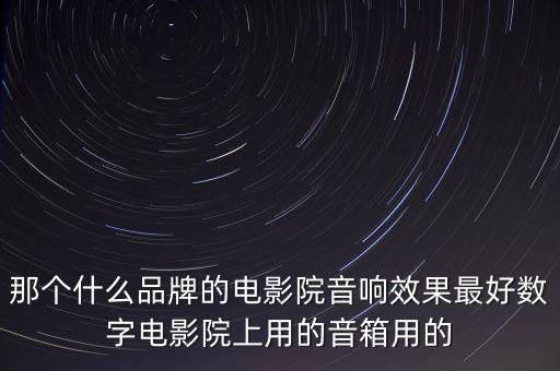 那個(gè)什么品牌的電影院音響效果最好數(shù)字電影院上用的音箱用的