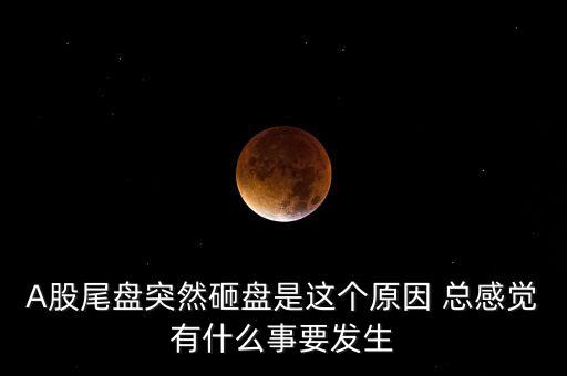 A股尾盤突然砸盤是這個原因 總感覺有什么事要發(fā)生