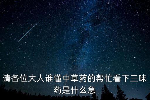 請(qǐng)各位大人誰(shuí)懂中草藥的幫忙看下三味藥是什么急