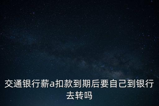交通銀行薪a扣款到期后要自己到銀行去轉(zhuǎn)嗎
