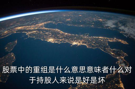 股票中的重組是什么意思意味者什么對(duì)于持股人來(lái)說(shuō)是好是壞