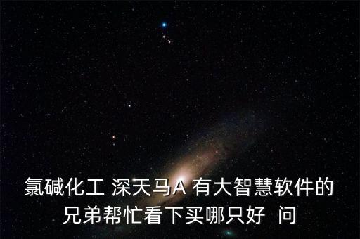 氯堿化工 深天馬A 有大智慧軟件的兄弟幫忙看下買哪只好  問