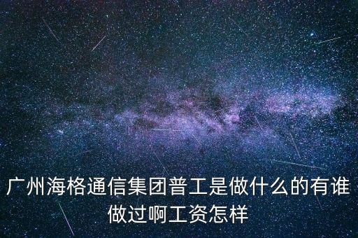 廣州海格通信集團(tuán)普工是做什么的有誰做過啊工資怎樣