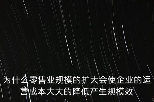 為什么零售業(yè)規(guī)模的擴(kuò)大會(huì)使企業(yè)的運(yùn)營(yíng)成本大大的降低產(chǎn)生規(guī)模效
