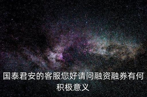 國泰君安的客服您好請問融資融券有何積極意義