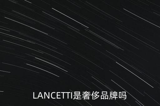 巴西有什么奢侈品品牌，LANCETTI是奢侈品牌嗎