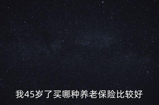 45歲買什么養(yǎng)老保險，45歲買什么養(yǎng)老保險好